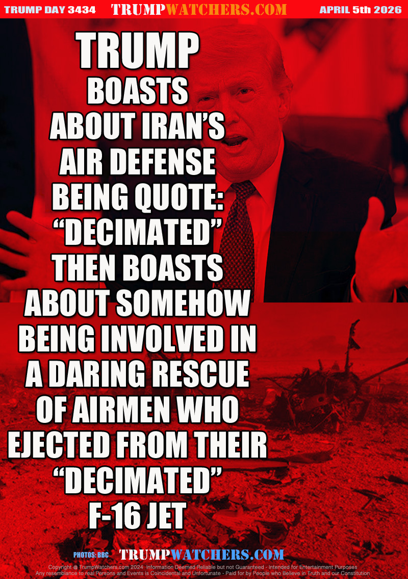 TRUMP
BOASTS
ABOUT IRAN’S
AIR DEFENSE
BEING QUOTE:
“DESSIMATED”
THEN BOASTS
ABOUT SOMEHOW
BEING INVOLVED IN
A DARING RESCUE
OF AIRMEN WHO
EJECTED FROM THEIR
“DESSIMATED”
F-15 JET